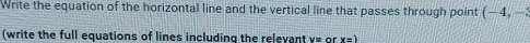 Write the equation of the horizontal line and the vertical line that passes through point (-4,-
(write the full equations of lines including the relevant v=orx=)