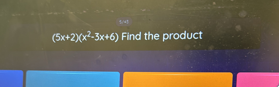 5/45
(5x+2)(x^2-3x+6) Find the product