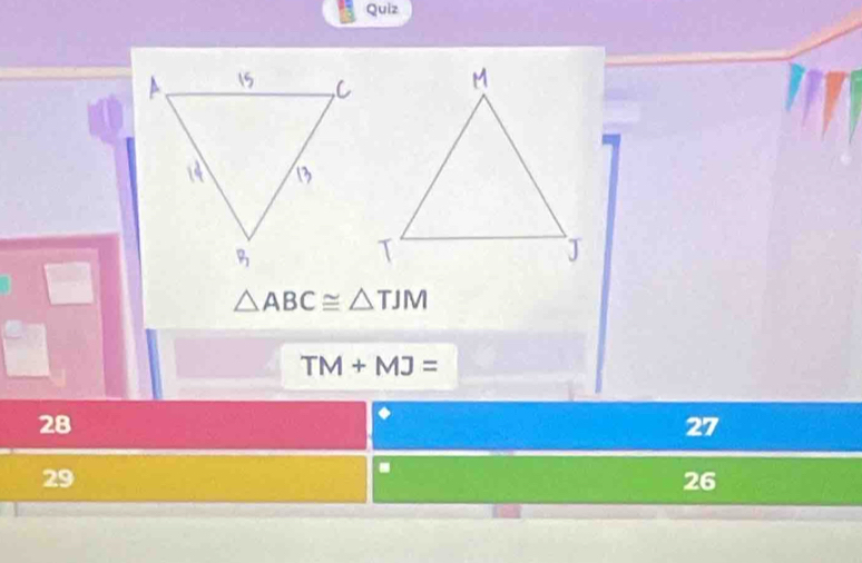 Quiz
△ ABC≌ △ TJM
TM+MJ=
28
27
29
.
26