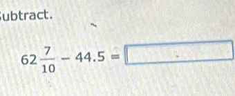 ubtract.
62 7/10 -44.5=□