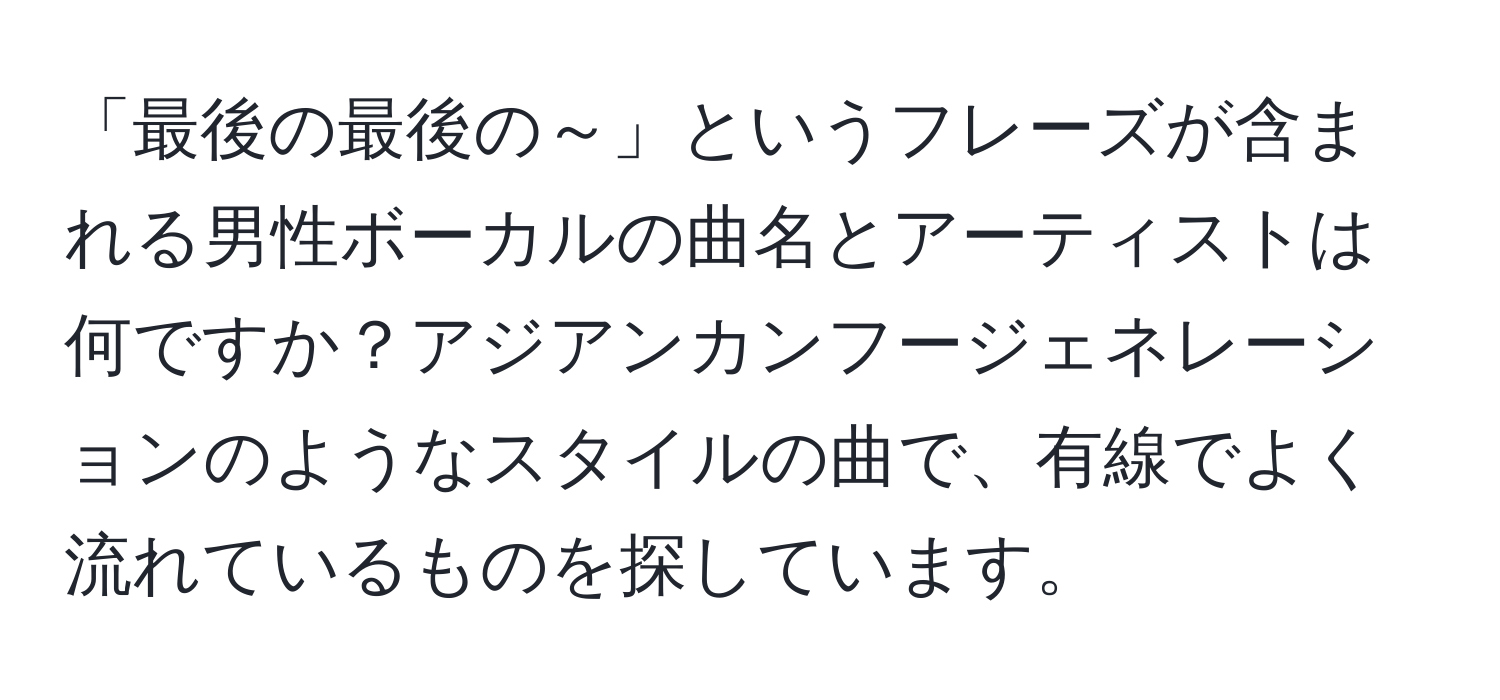 「最後の最後の～」というフレーズが含まれる男性ボーカルの曲名とアーティストは何ですか？アジアンカンフージェネレーションのようなスタイルの曲で、有線でよく流れているものを探しています。