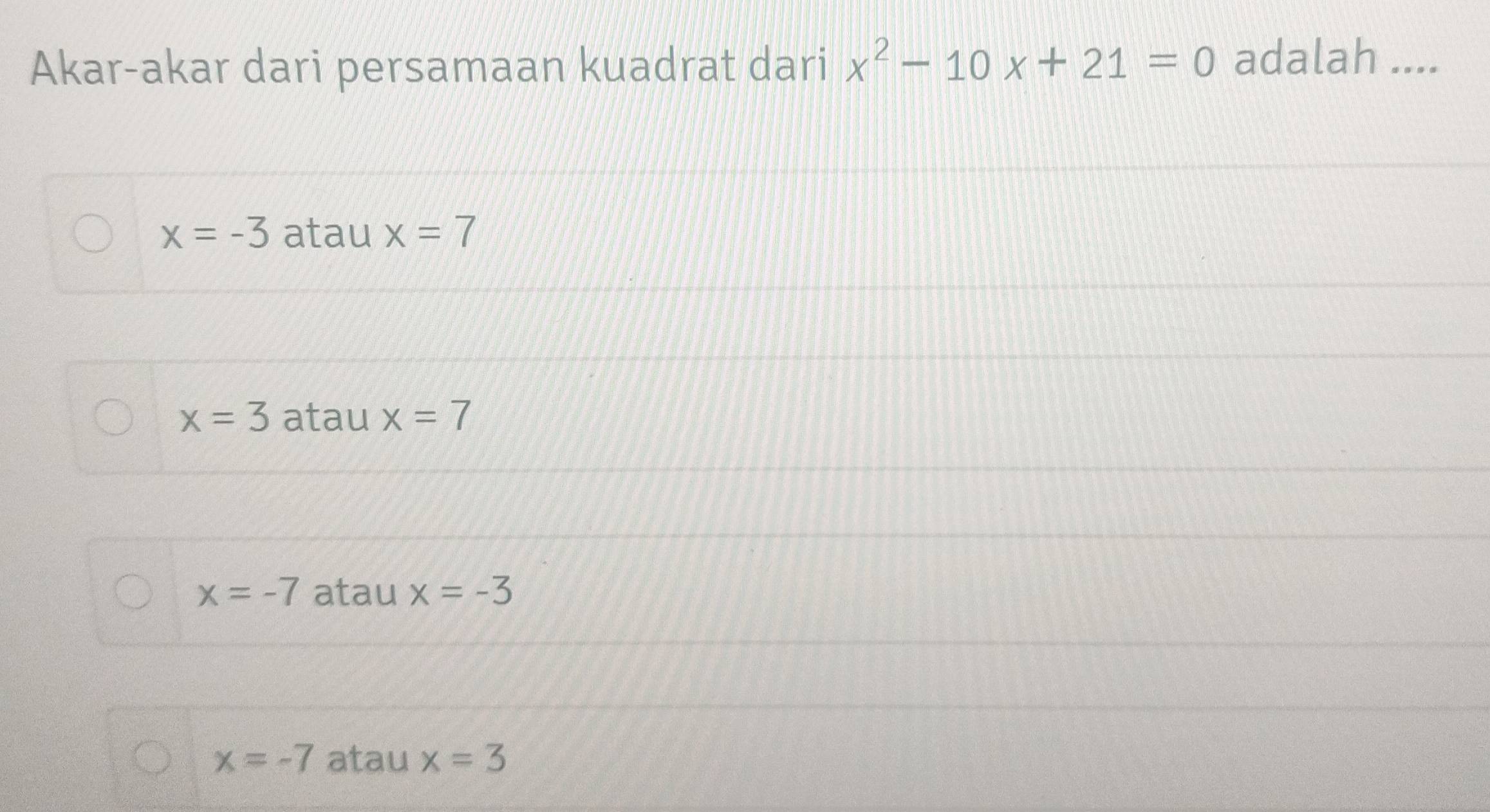 Akar-akar dari persamaan kuadrat dari x^2-10x+21=0 adalah ....
x=-3 atau x=7
x=3 atau x=7
x=-7 atau x=-3
x=-7 atau x=3