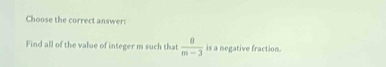 Choose the correct answer: 
Find all of the value of integer m such that  8/m-3  is a negative fraction.