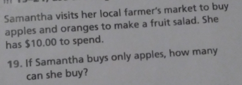 Samantha visits her local farmer's market to buy 
apples and oranges to make a fruit salad. She 
has $10.00 to spend. 
19. If Samantha buys only apples, how many 
can she buy?