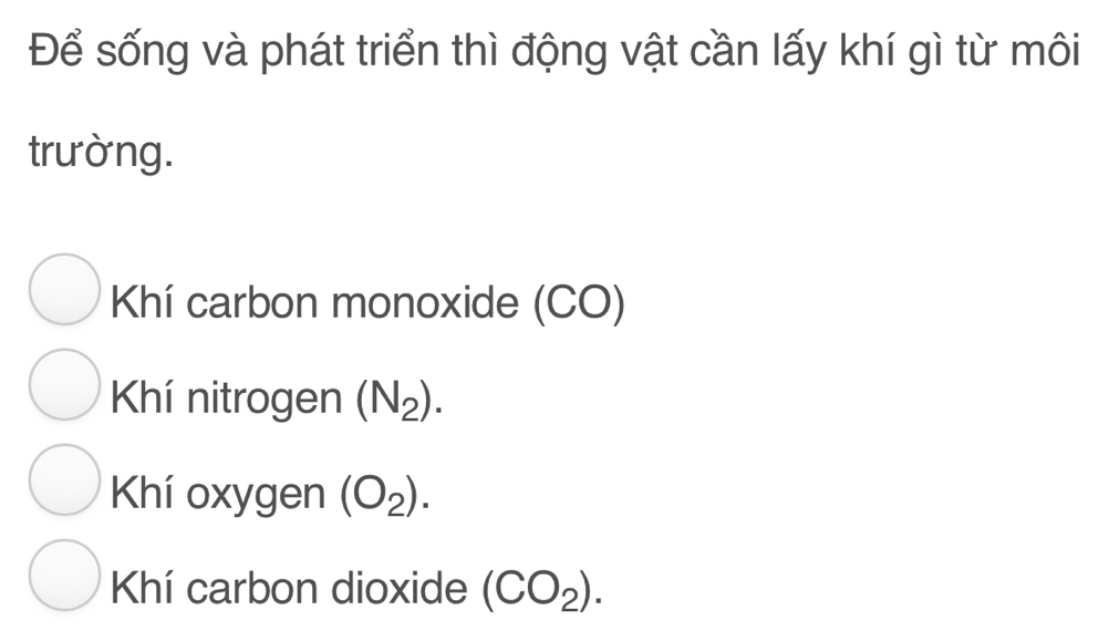 Để sống và phát triển thì động vật cần lấy khí gì từ môi
trường.
Khí carbon monoxide (CO)
Khí nitrogen (N_2).
Khí oxygen (O_2).
Khí carbon dioxide (CO_2).