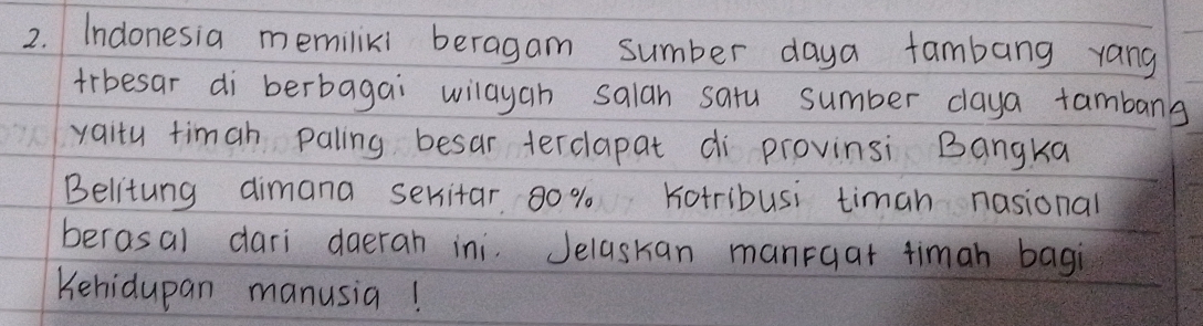 Indonesia memiliki beragam sumber daya fambang yang 
trbesar di berbagai wilayah salan satu sumber daya fambang 
yaity timah paling besar terdapat di provinsi Bangka 
Belitung dimana seritar 80% Kotribusi timan nasional 
berasal dari daeran ini. Jelaskan manrgar timah bagi 
Kehidupan manusia!