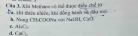 Khí Methane có thể được điều chế từ
Pa. khí thiên nhiên, khí đồng hành và dầu mỏ.
b. Nung CH₃COONa với NaOH, CaO.
c. Al₄C₃.
d. CaC₂