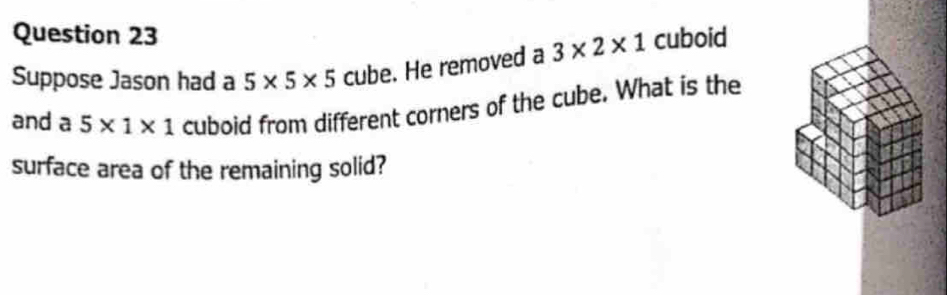 Suppose Jason had a 5* 5* 5 cube. He removed a 3* 2* 1 cuboid 
and a 5* 1* 1 cuboid from different corners of the cube. What is the 
surface area of the remaining solid?