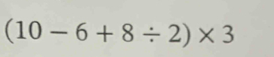 (10-6+8/ 2)* 3