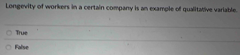 Longevity of workers in a certain company is an example of qualitative variable.
True
False