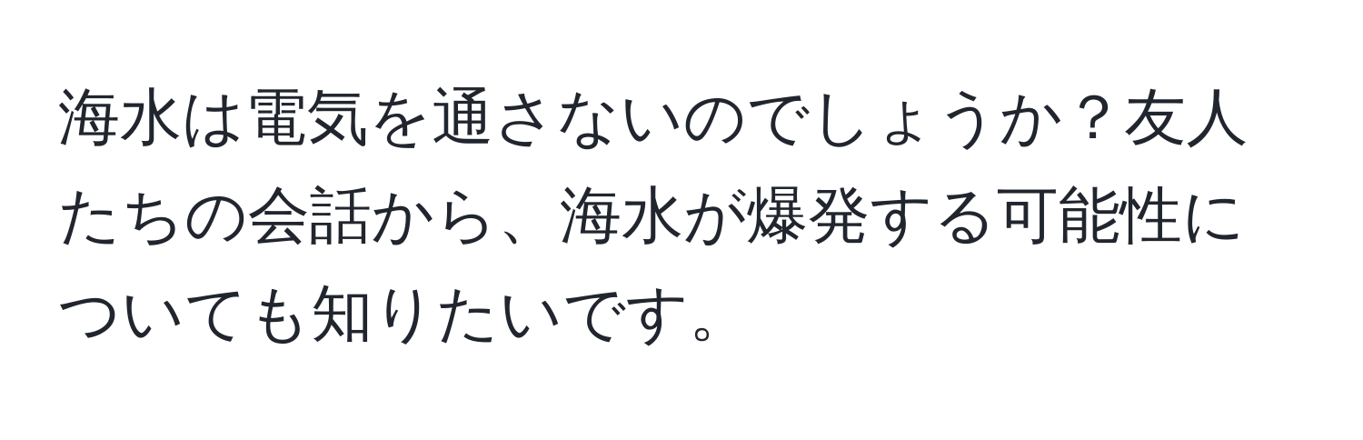 海水は電気を通さないのでしょうか？友人たちの会話から、海水が爆発する可能性についても知りたいです。