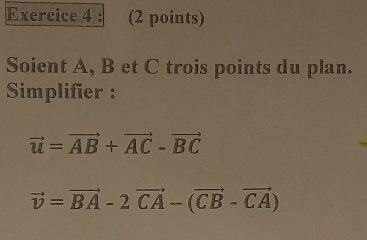 Soient A, B et C trois points du plan. 
Simplifier :
vector u=vector AB+vector AC-vector BC
vector v=vector BA-2vector CA-(vector CB-vector CA)