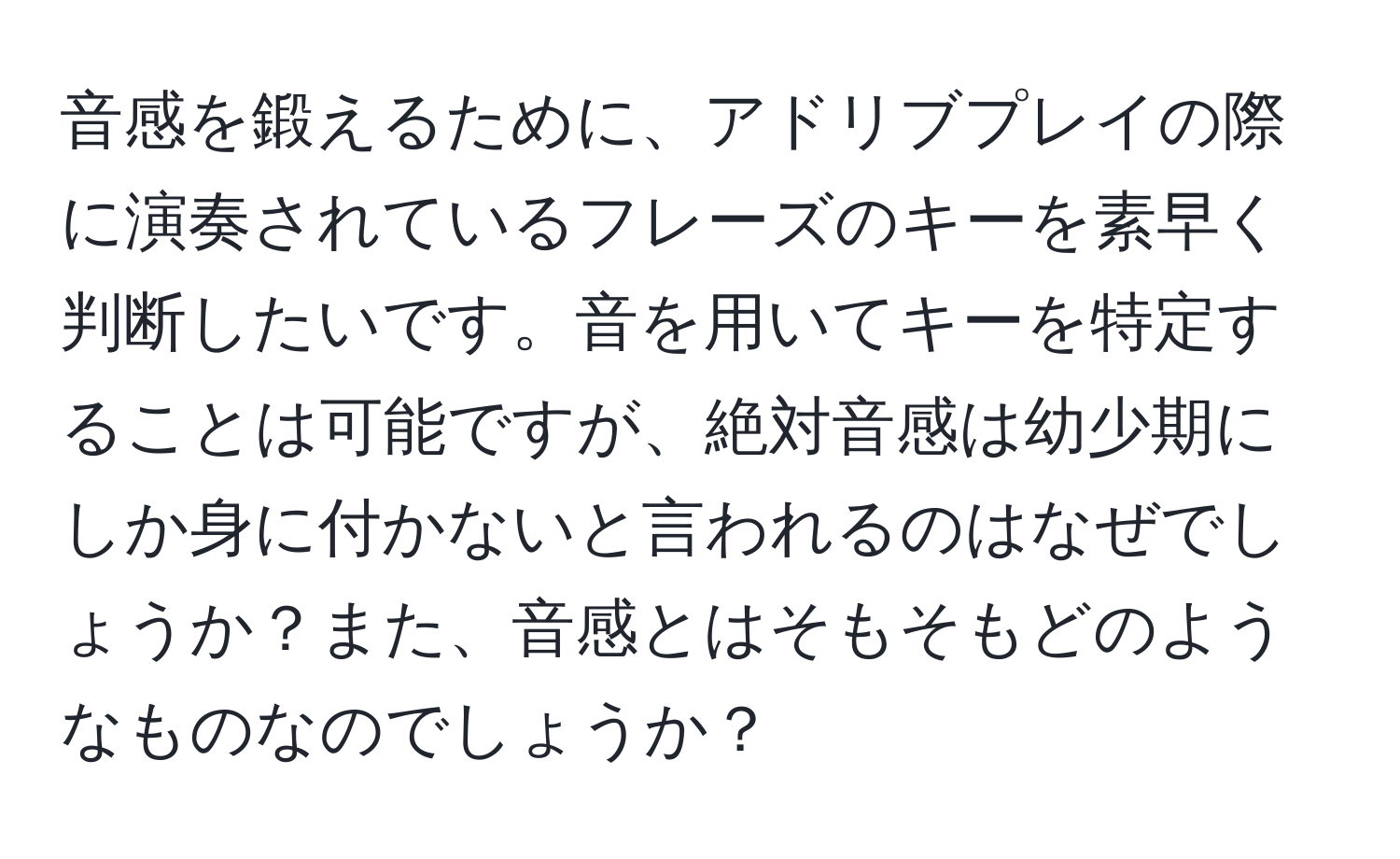 音感を鍛えるために、アドリブプレイの際に演奏されているフレーズのキーを素早く判断したいです。音を用いてキーを特定することは可能ですが、絶対音感は幼少期にしか身に付かないと言われるのはなぜでしょうか？また、音感とはそもそもどのようなものなのでしょうか？