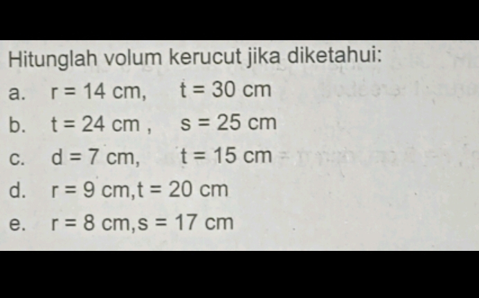 Hitunglah volum kerucut jika diketahui: 
a. r=14cm, t=30cm
b. t=24cm, s=25cm
C. d=7cm, t=15cm
d. r=9cm, t=20cm
e. r=8cm, s=17cm