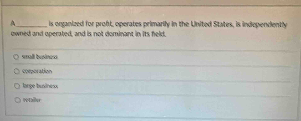 A_ is organized for proft, operates primarily in the United States, is independently
owned and operated, and is not dominant in its feld.
small business
corporation
large business
retailer