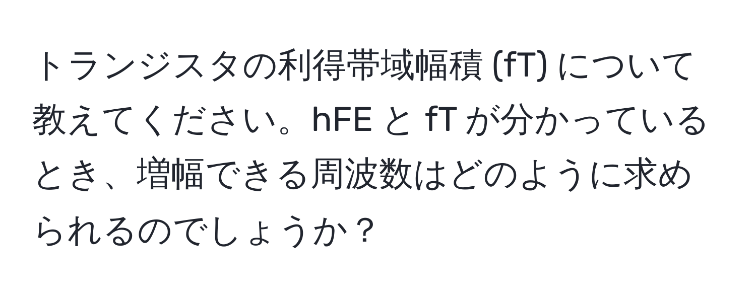 トランジスタの利得帯域幅積 (fT) について教えてください。hFE と fT が分かっているとき、増幅できる周波数はどのように求められるのでしょうか？