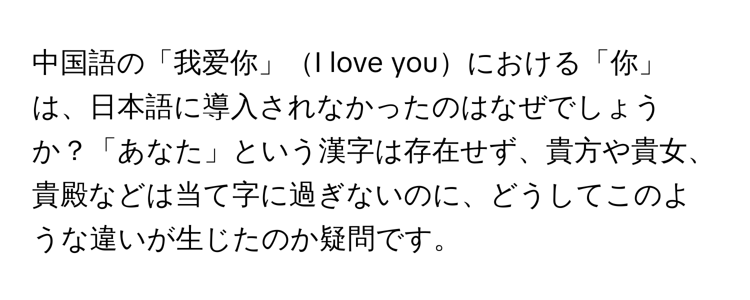 中国語の「我爱你」I love youにおける「你」は、日本語に導入されなかったのはなぜでしょうか？「あなた」という漢字は存在せず、貴方や貴女、貴殿などは当て字に過ぎないのに、どうしてこのような違いが生じたのか疑問です。