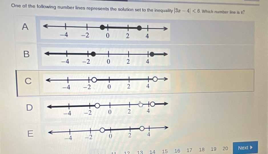 One of the following number lines represents the solution set to the inequality |3x-4|<6</tex> . Which number line is it?
A
B
C
D
E
17 13 14 15 16 17 18 19 20 Next D