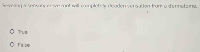 Severing a sensory nerve root will completely deaden sensation from a dermatome.
True
False