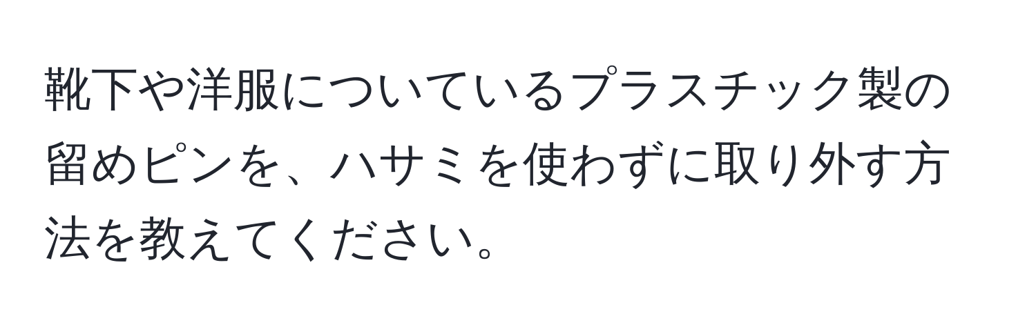 靴下や洋服についているプラスチック製の留めピンを、ハサミを使わずに取り外す方法を教えてください。