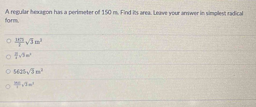 A regular hexagon has a perimeter of 150 m. Find its area. Leave your answer in simplest radical
form.
 1875/2 sqrt(3)m^2
 25/4 sqrt(3)m^2
5625sqrt(3)m^2
 5425/2 sqrt(3)m^2