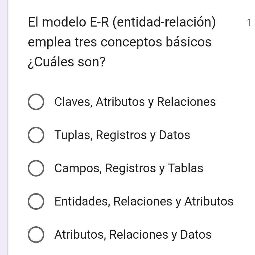 El modelo E-R (entidad-relación) 1
emplea tres conceptos básicos
¿Cuáles son?
Claves, Atributos y Relaciones
Tuplas, Registros y Datos
Campos, Registros y Tablas
Entidades, Relaciones y Atributos
Atributos, Relaciones y Datos