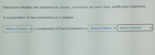 Determine whether the suxtement is always, someltimes, or never true. Justify your argument. 
A composittion of two transiations is a rotation. 
Séled: Cholce × a composition of two translations is Select Choice Select Choice