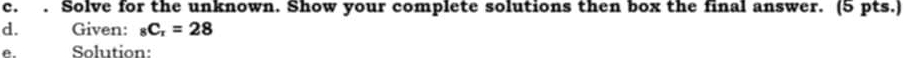 Solve for the unknown. Show your complete solutions then box the final answer. (5 pts.) 
d. Given: _8C_r=28
e. Solution: