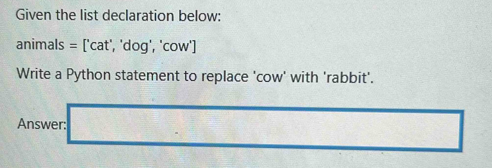 Given the list declaration below:
animals = ['cat', 'dog', 'cow']
Write a Python statement to replace 'cow' with 'rabbit'. 
Answer: _  □ 
_ 111 x_