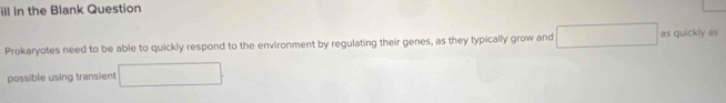 ill in the Blank Question 
Prokaryotes need to be able to quickly respond to the environment by regulating their genes, as they typically grow and as quickly as 
possible using transient