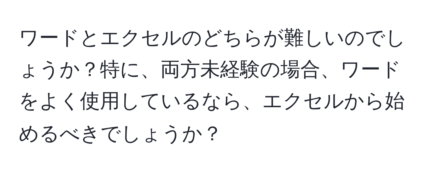 ワードとエクセルのどちらが難しいのでしょうか？特に、両方未経験の場合、ワードをよく使用しているなら、エクセルから始めるべきでしょうか？