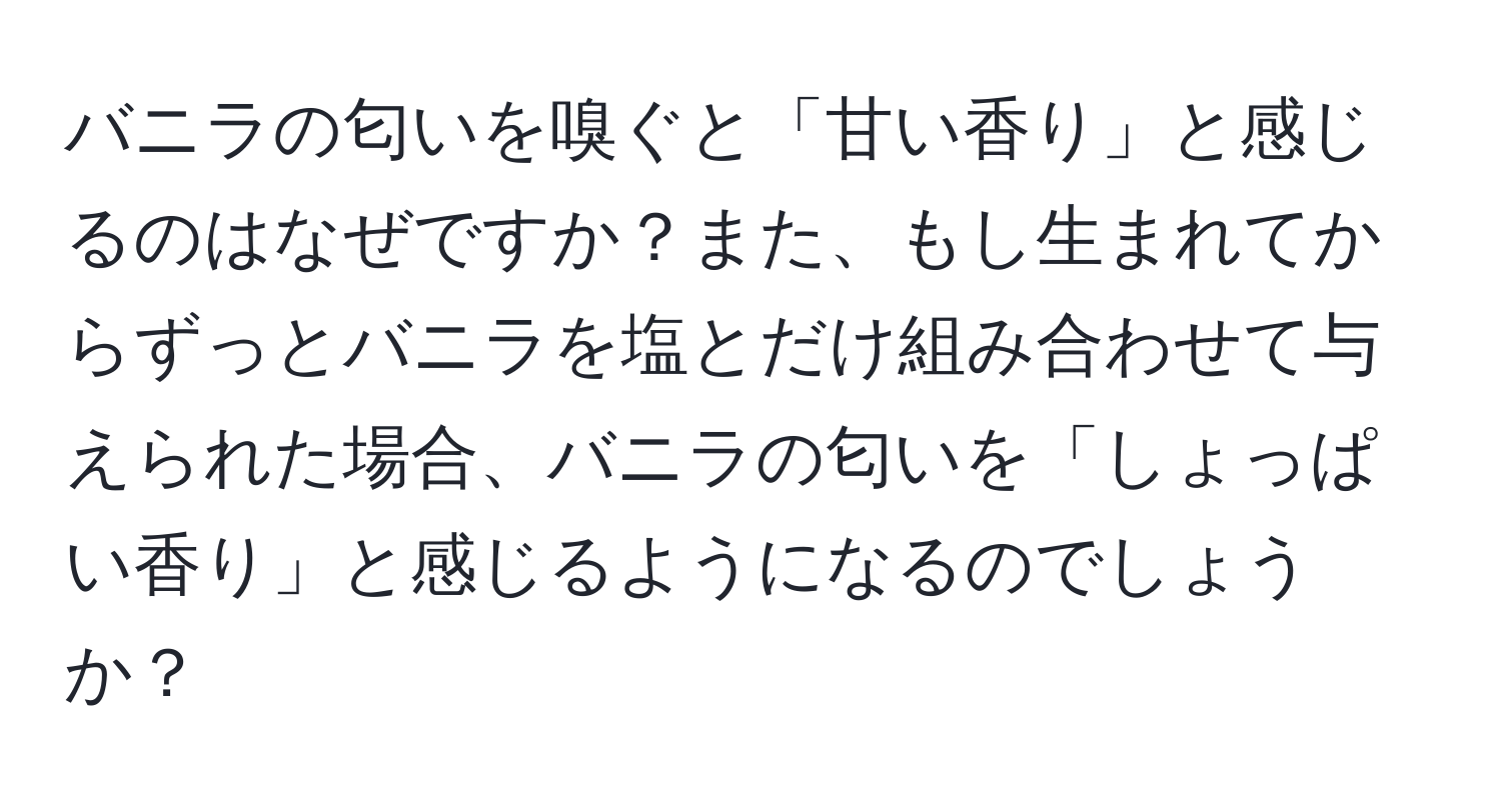 バニラの匂いを嗅ぐと「甘い香り」と感じるのはなぜですか？また、もし生まれてからずっとバニラを塩とだけ組み合わせて与えられた場合、バニラの匂いを「しょっぱい香り」と感じるようになるのでしょうか？