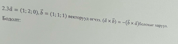 2.3vector a=(1;2;0), vector b=(1;1;1) векторууд θг4э3. (vector a* vector b)=-(vector b* vector a) болохыг харуул.
Бодолт: