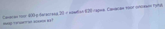 Санасан тоог 400 -р багасгаад 2О -г нэмбэл б2О гарна. Санасан тоог олохьн тулд 
ямар тэгшитгэл зохиох вэ?