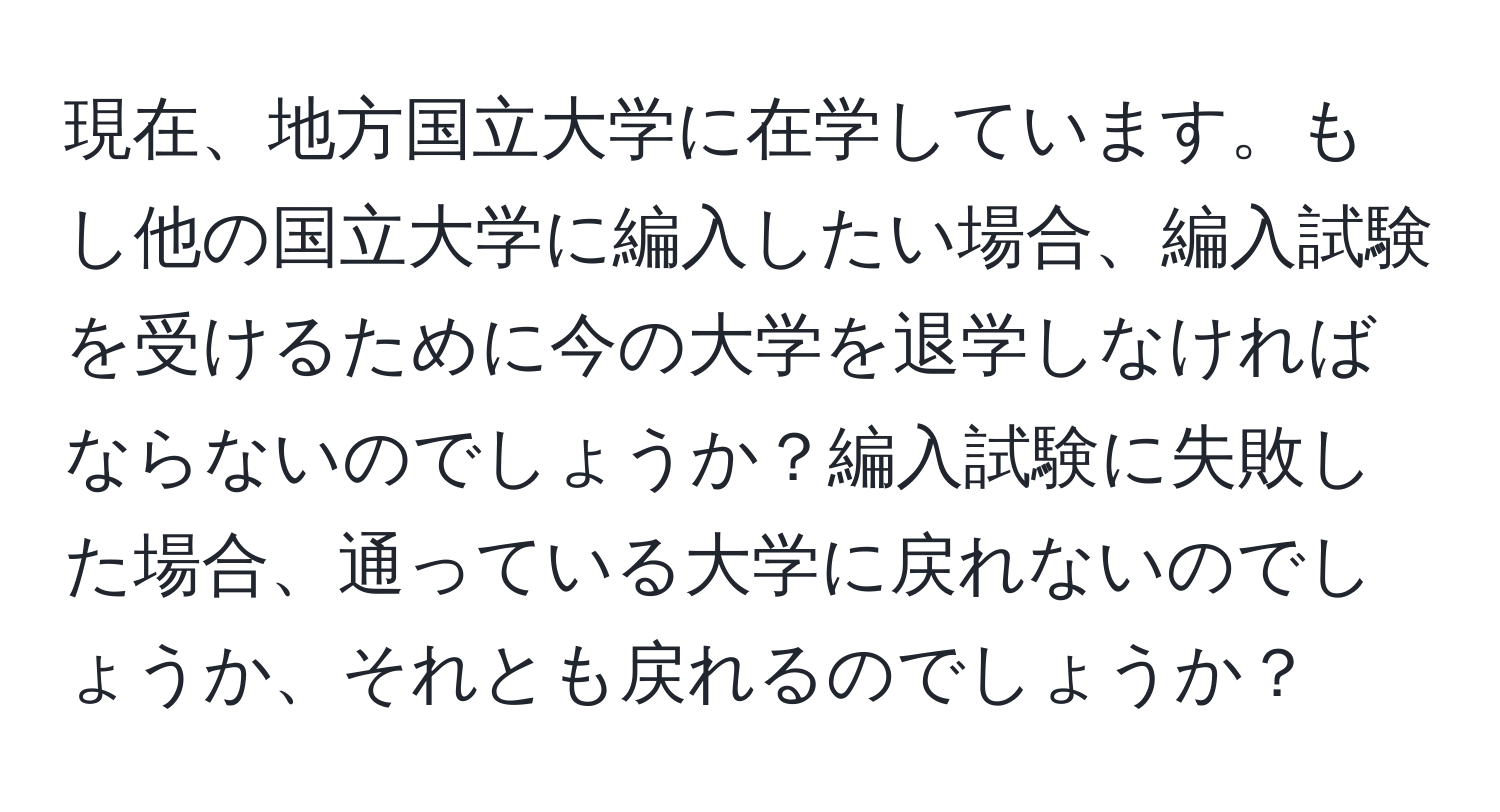 現在、地方国立大学に在学しています。もし他の国立大学に編入したい場合、編入試験を受けるために今の大学を退学しなければならないのでしょうか？編入試験に失敗した場合、通っている大学に戻れないのでしょうか、それとも戻れるのでしょうか？