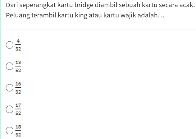 Dari seperangkat kartu bridge diambil sebuah kartu secara acak.
Peluang terambil kartu king atau kartu wajik adalah...
 4/52 
 13/52 
 16/52 
 17/52 
 18/52 