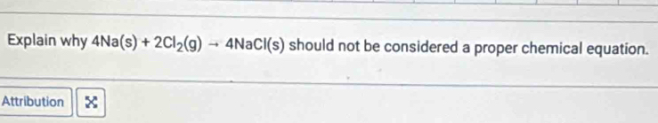 Explain why 4Na(s)+2Cl_2(g)to 4NaCl(s) should not be considered a proper chemical equation. 
Attribution