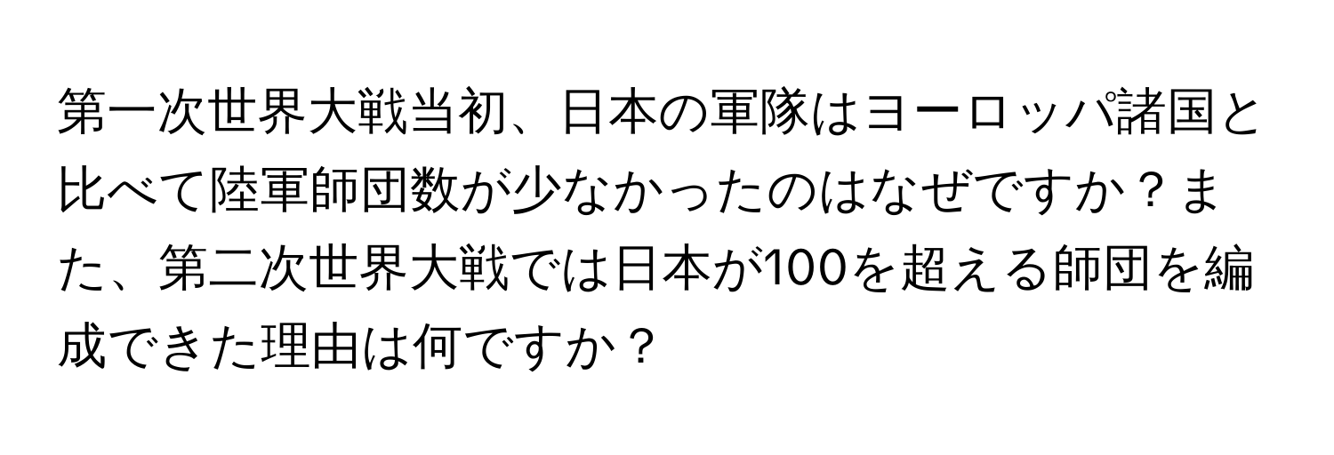 第一次世界大戦当初、日本の軍隊はヨーロッパ諸国と比べて陸軍師団数が少なかったのはなぜですか？また、第二次世界大戦では日本が100を超える師団を編成できた理由は何ですか？