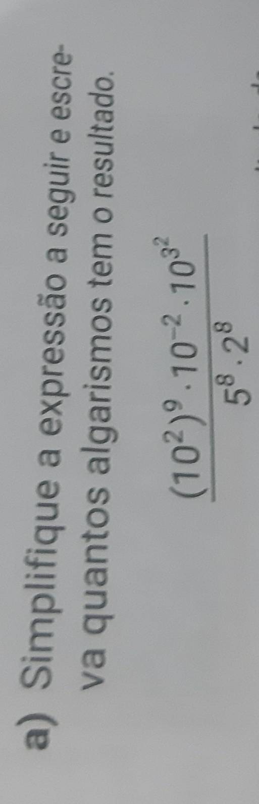 Simplifique a expressão a seguir e escre- 
va quantos algarismos tem o resultado.
frac (10^2)^9· 10^(-2)· 10^(3^2)5^8· 2^8