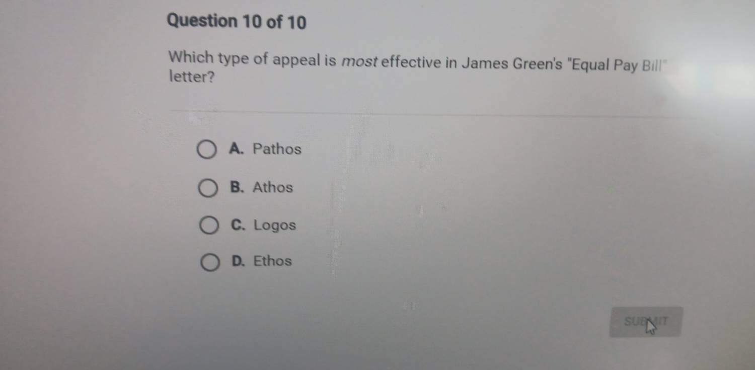 Which type of appeal is most effective in James Green's "Equal Pay Billl''
letter?
A. Pathos
B. Athos
C. Logos
D. Ethos
SUBMIT