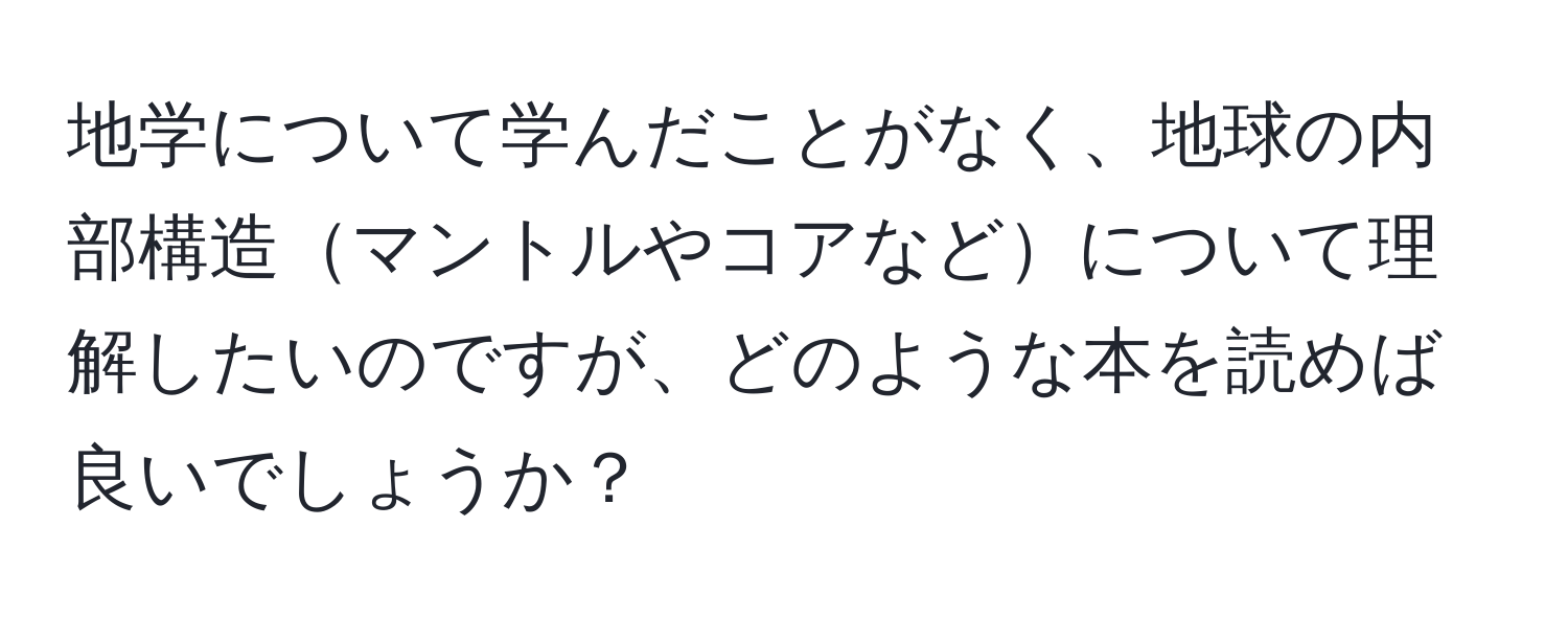 地学について学んだことがなく、地球の内部構造マントルやコアなどについて理解したいのですが、どのような本を読めば良いでしょうか？