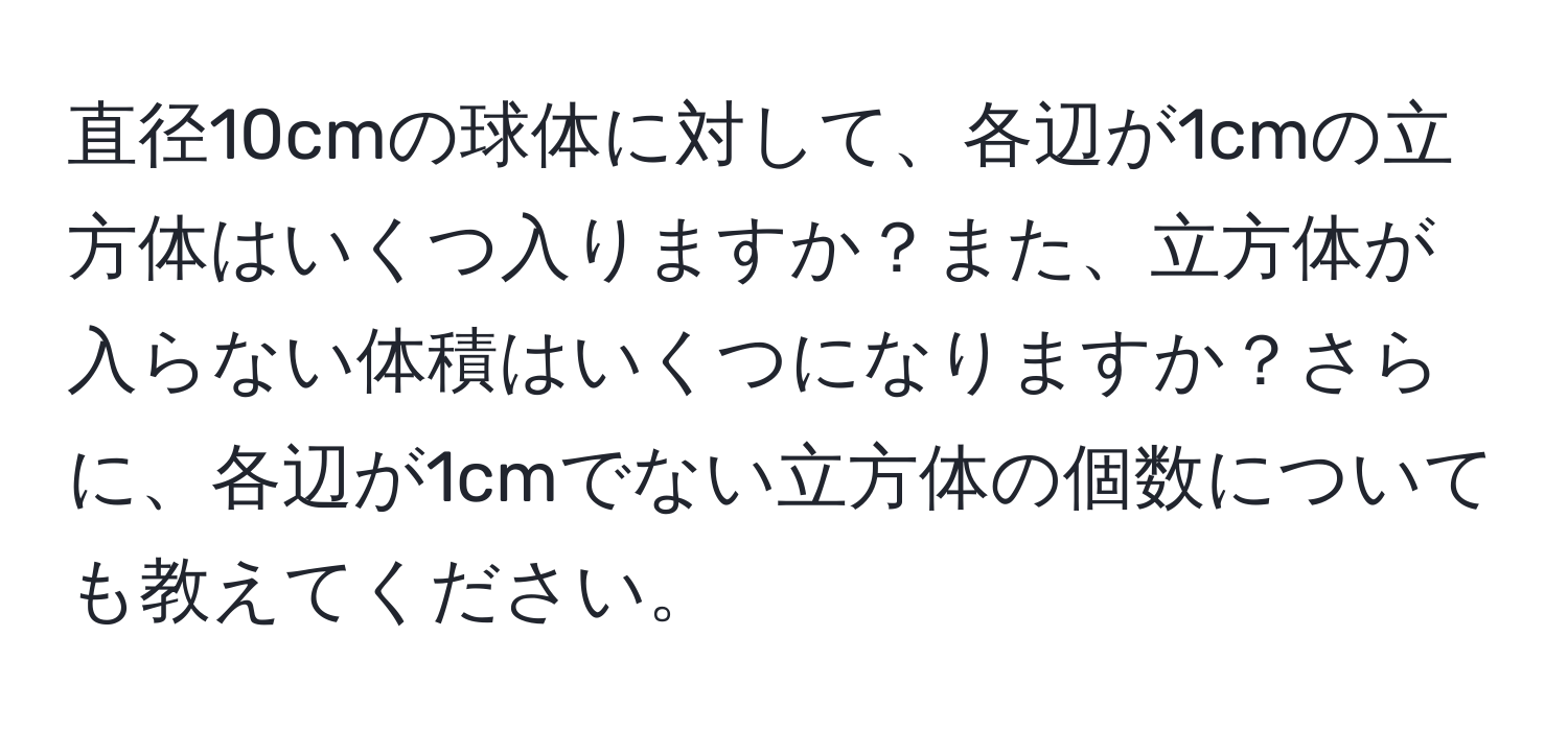 直径10cmの球体に対して、各辺が1cmの立方体はいくつ入りますか？また、立方体が入らない体積はいくつになりますか？さらに、各辺が1cmでない立方体の個数についても教えてください。