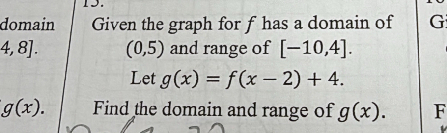 domain Given the graph for f has a domain of G
4,8]. and range of [-10,4].
(0,5)
Let g(x)=f(x-2)+4.
g(x). Find the domain and range of g(x). F