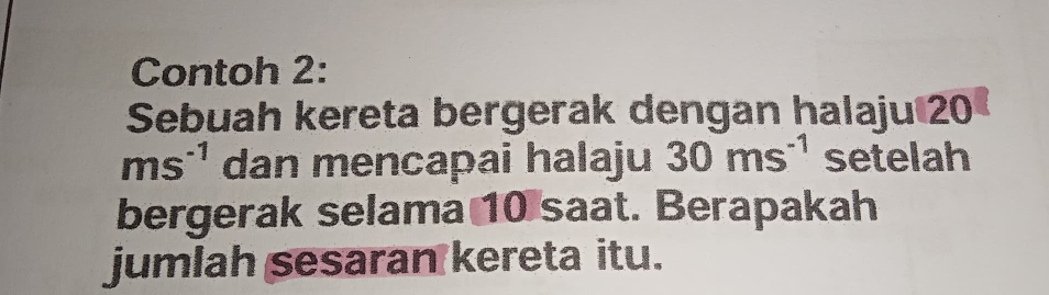 Contoh 2: 
Sebuah kereta bergerak dengan halaju 20
ms^(-1) dan mencapai halaju 30ms^(-1) setelah 
bergerak selama 10 saat. Berapakah 
jumlah sesaran kereta itu.