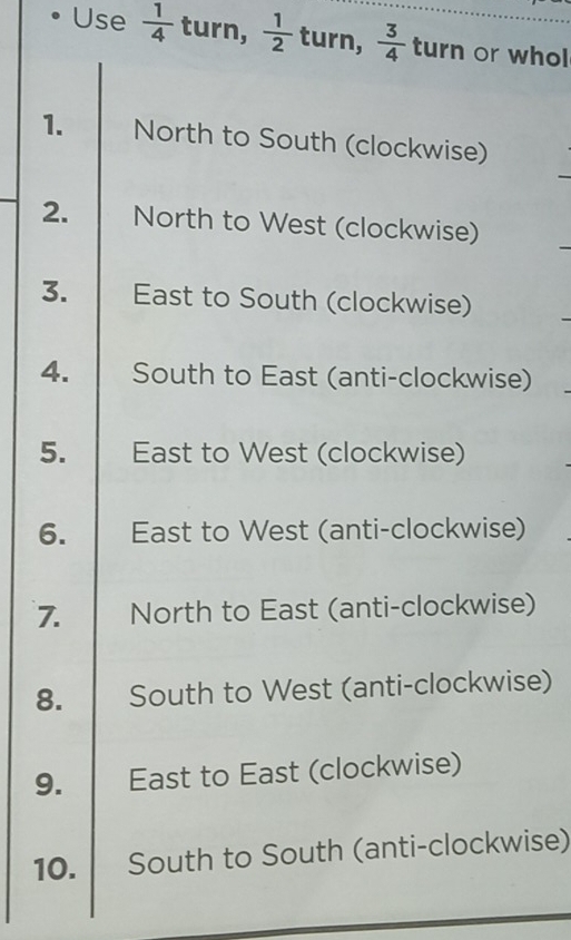 Use  1/4  turn,  1/2  turn,  3/4  turn or whol 
1. North to South (clockwise) 
2. North to West (clockwise) 
3. East to South (clockwise) 
4. South to East (anti-clockwise) 
5. East to West (clockwise) 
6. East to West (anti-clockwise) 
7. North to East (anti-clockwise) 
8. South to West (anti-clockwise) 
9. East to East (clockwise) 
10. South to South (anti-clockwise)