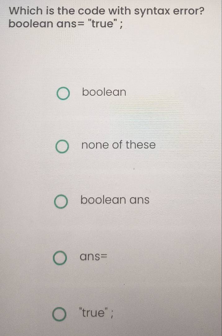 Which is the code with syntax error?
boolean ans= "true" ;
boolean
none of these
boolean ans
ans=
"true" ;