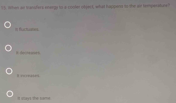 When air transfers energy to a cooler object, what happens to the air temperature?
it fluctuates.
It decreases.
It increases.
It stays the same.