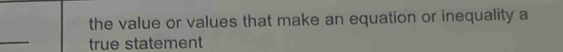 the value or values that make an equation or inequality a 
_ 
true statement