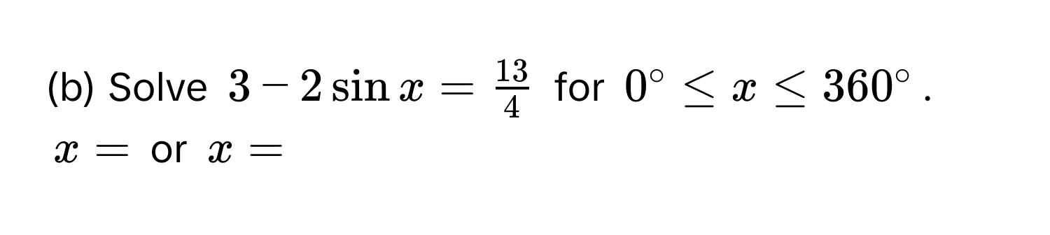 Solve $3 - 2 sin x =  13/4 $ for $0° ≤ x ≤ 360°$.
$x = $ or $x = $