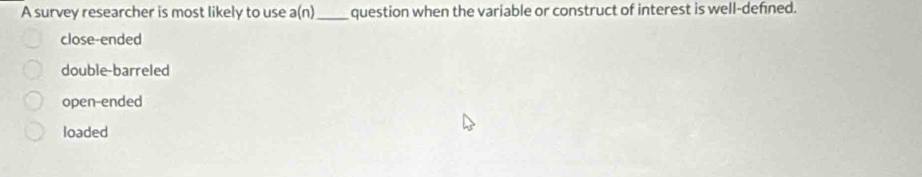 A survey researcher is most likely to use a(n) _question when the variable or construct of interest is well-defned.
close-ended
double-barreled
open-ended
loaded